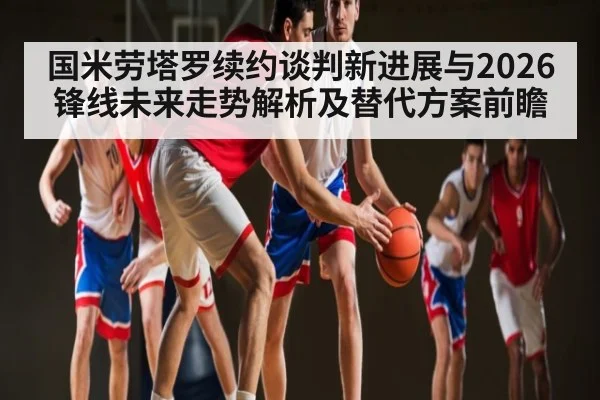 国米劳塔罗续约谈判新进展与2026锋线未来走势解析及替代方案前瞻(NineGames)